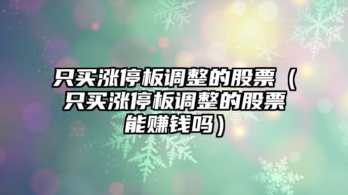 只買(mǎi)漲停板調整的股票（只買(mǎi)漲停板調整的股票能賺錢(qián)嗎）