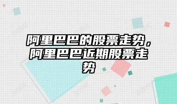 阿里巴巴的股票走勢，阿里巴巴近期股票走勢