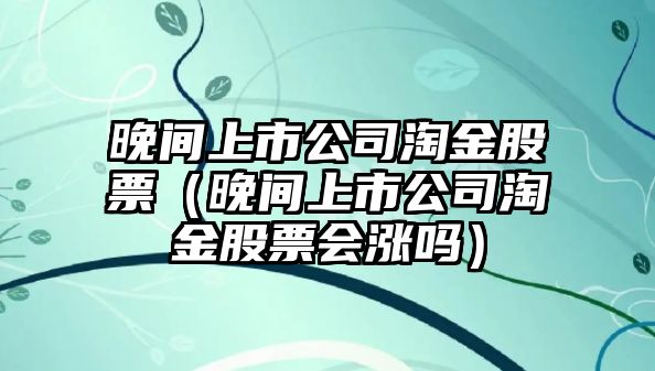 晚間上市公司淘金股票（晚間上市公司淘金股票會(huì )漲嗎）