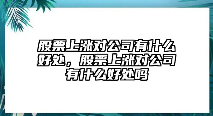 股票上漲對公司有什么好處，股票上漲對公司有什么好處嗎