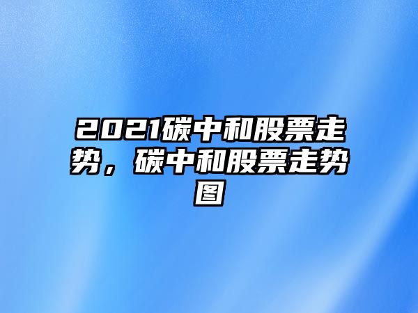 2021碳中和股票走勢，碳中和股票走勢圖