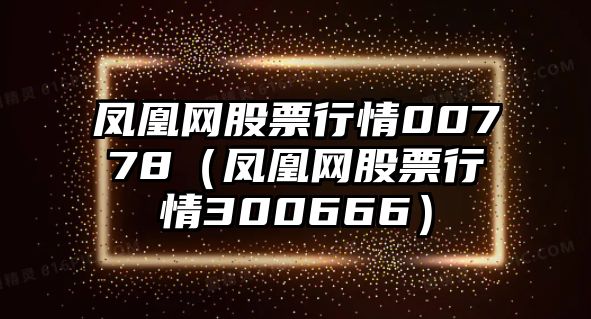 鳳凰網(wǎng)股票行情00778（鳳凰網(wǎng)股票行情300666）