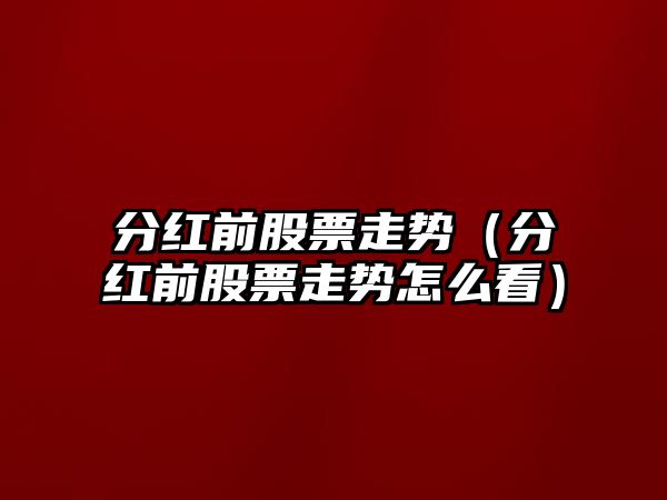 分紅前股票走勢（分紅前股票走勢怎么看）