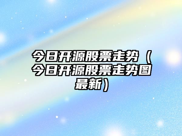 今日開(kāi)源股票走勢（今日開(kāi)源股票走勢圖最新）