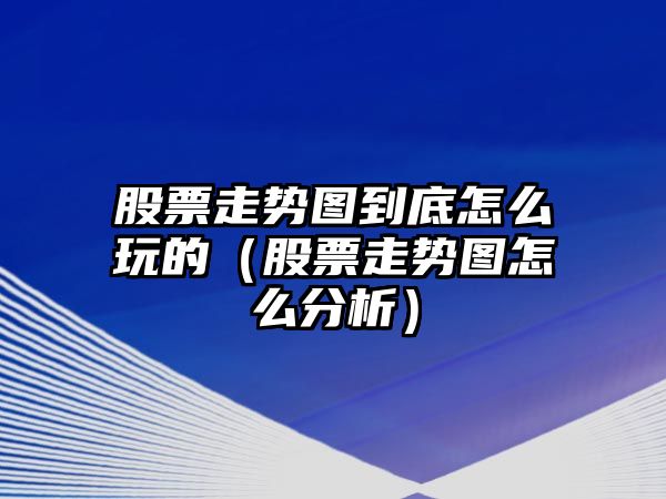 股票走勢圖到底怎么玩的（股票走勢圖怎么分析）