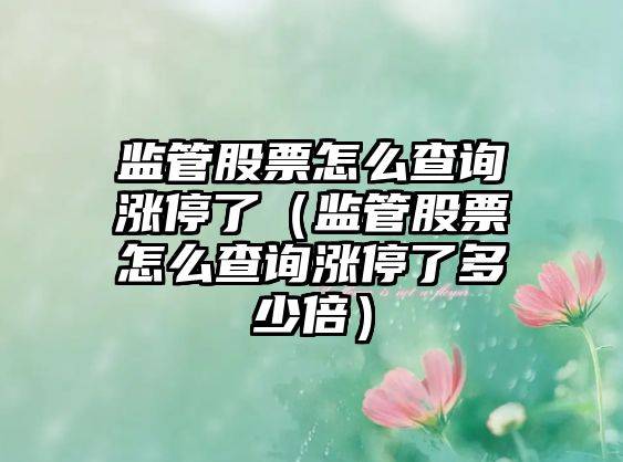 監管股票怎么查詢(xún)漲停了（監管股票怎么查詢(xún)漲停了多少倍）