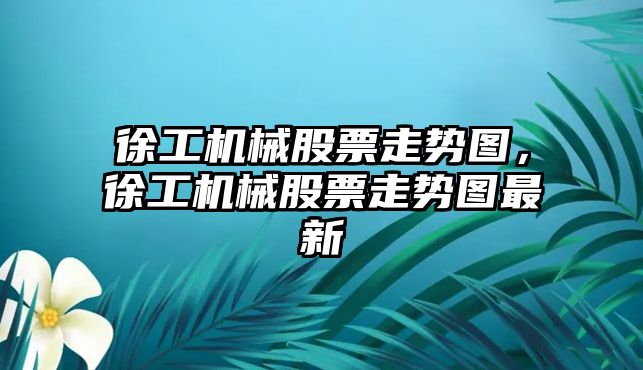 徐工機械股票走勢圖，徐工機械股票走勢圖最新