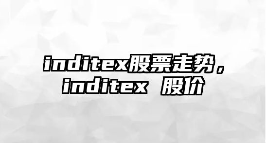 inditex股票走勢，inditex 股價(jià)