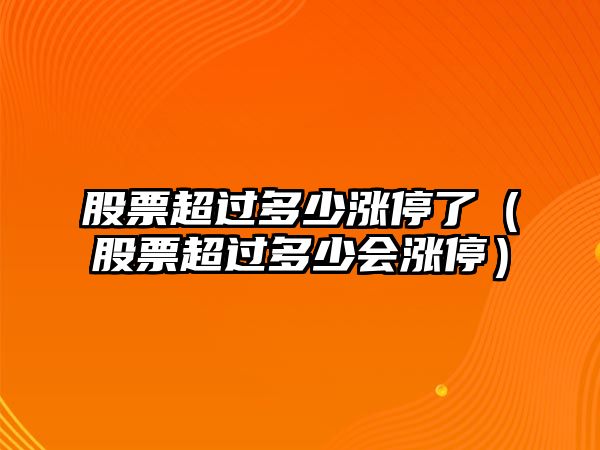 股票超過(guò)多少漲停了（股票超過(guò)多少會(huì )漲停）