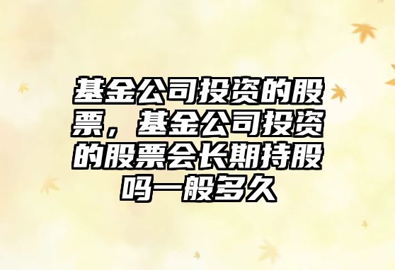 基金公司投資的股票，基金公司投資的股票會(huì )長(cháng)期持股嗎一般多久