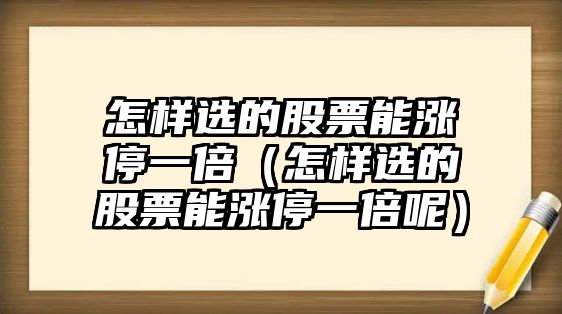 怎樣選的股票能漲停一倍（怎樣選的股票能漲停一倍呢）