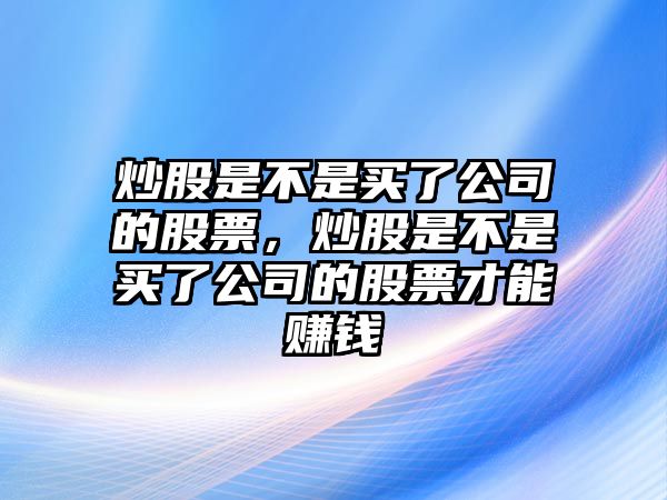 炒股是不是買(mǎi)了公司的股票，炒股是不是買(mǎi)了公司的股票才能賺錢(qián)