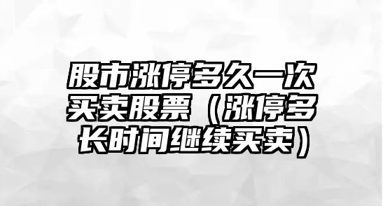 股市漲停多久一次買(mǎi)賣(mài)股票（漲停多長(cháng)時(shí)間繼續買(mǎi)賣(mài)）