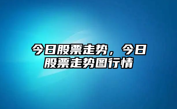 今日股票走勢，今日股票走勢圖行情