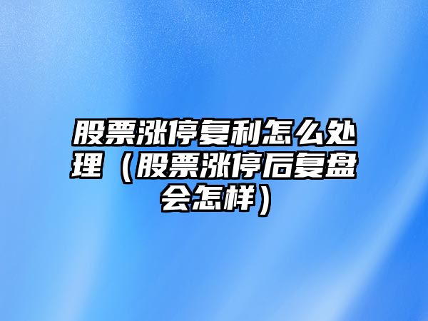 股票漲停復利怎么處理（股票漲停后復盤(pán)會(huì )怎樣）