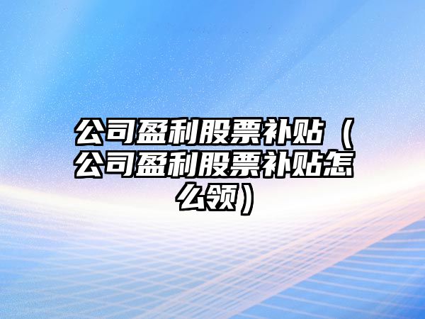 公司盈利股票補貼（公司盈利股票補貼怎么領(lǐng)）