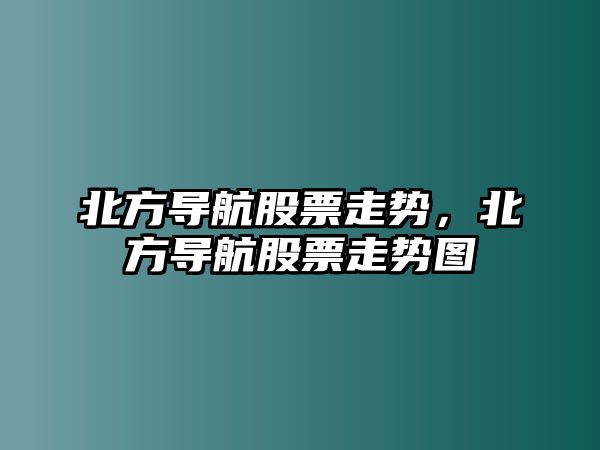 北方導航股票走勢，北方導航股票走勢圖