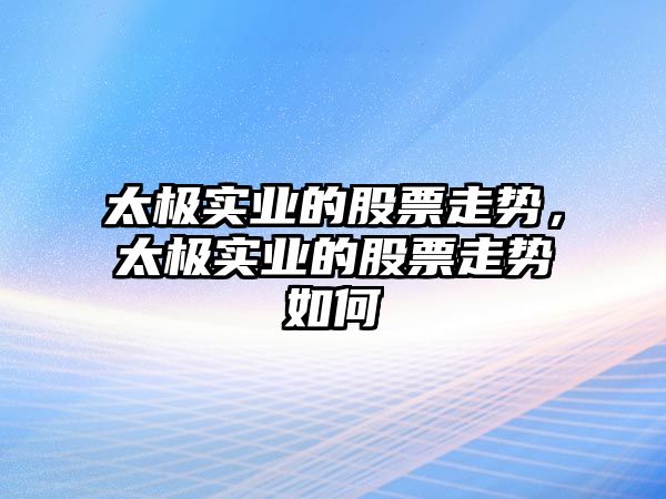 太極實(shí)業(yè)的股票走勢，太極實(shí)業(yè)的股票走勢如何