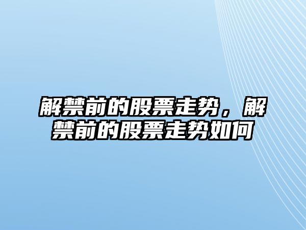 解禁前的股票走勢，解禁前的股票走勢如何