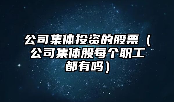 公司集體投資的股票（公司集體股每個(gè)職工都有嗎）