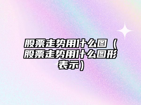 股票走勢用什么圖（股票走勢用什么圖形表示）