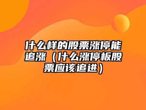 什么樣的股票漲停能追漲（什么漲停板股票應該追進(jìn)）