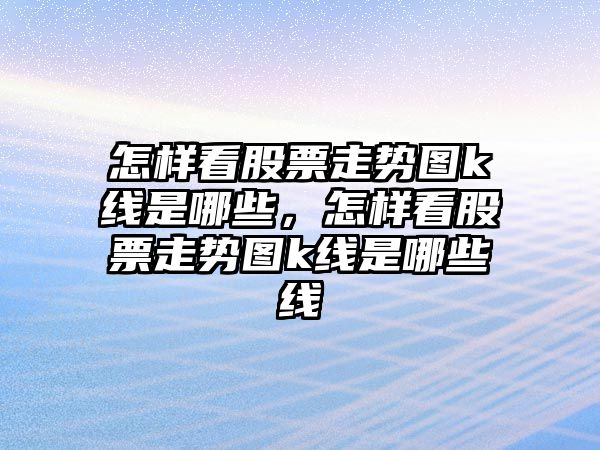 怎樣看股票走勢圖k線(xiàn)是哪些，怎樣看股票走勢圖k線(xiàn)是哪些線(xiàn)