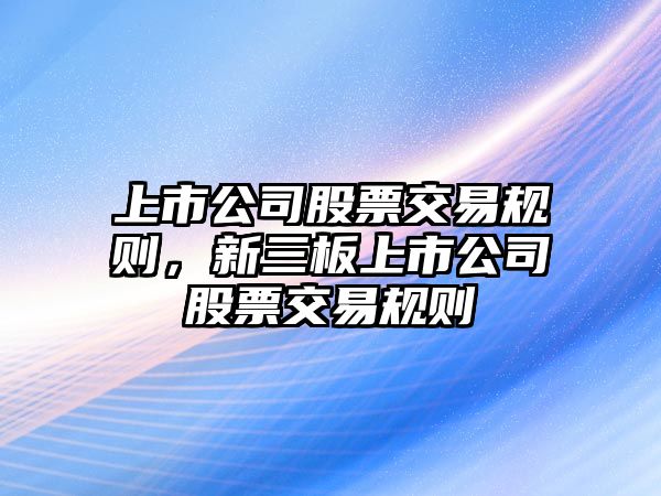 上市公司股票交易規則，新三板上市公司股票交易規則