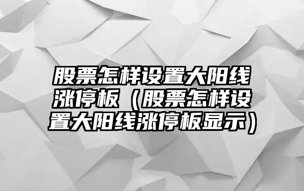 股票怎樣設置大陽(yáng)線(xiàn)漲停板（股票怎樣設置大陽(yáng)線(xiàn)漲停板顯示）