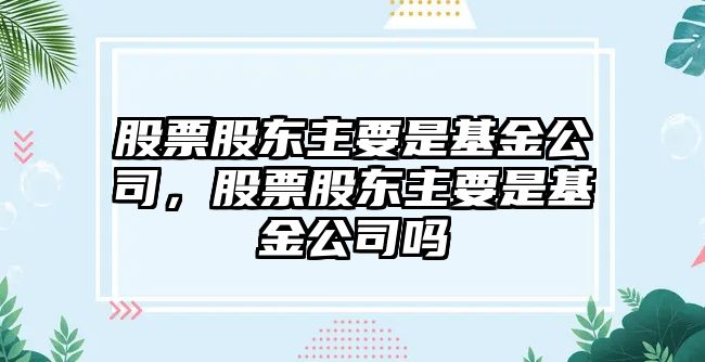 股票股東主要是基金公司，股票股東主要是基金公司嗎