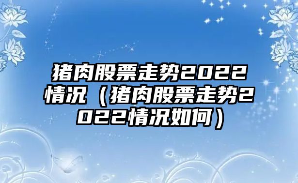 豬肉股票走勢2022情況（豬肉股票走勢2022情況如何）