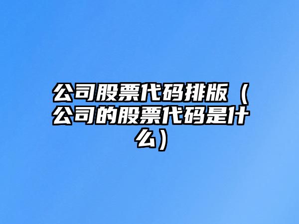 公司股票代碼排版（公司的股票代碼是什么）