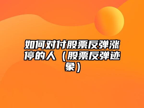 如何對付股票反彈漲停的人（股票反彈跡象）