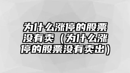 為什么漲停的股票沒(méi)有賣(mài)（為什么漲停的股票沒(méi)有賣(mài)出）