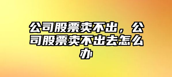 公司股票賣(mài)不出，公司股票賣(mài)不出去怎么辦