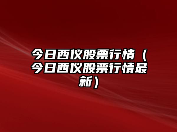 今日西儀股票行情（今日西儀股票行情最新）