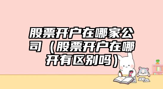 股票開(kāi)戶(hù)在哪家公司（股票開(kāi)戶(hù)在哪開(kāi)有區別嗎）