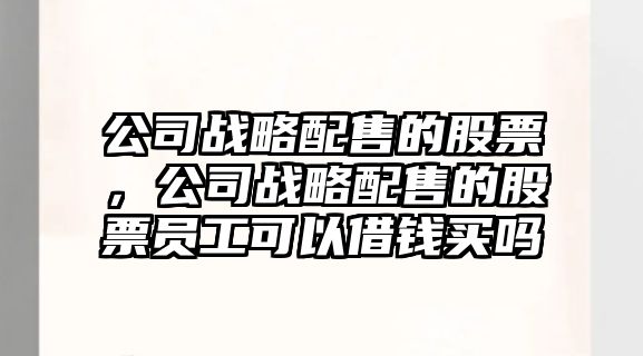 公司戰略配售的股票，公司戰略配售的股票員工可以借錢(qián)買(mǎi)嗎