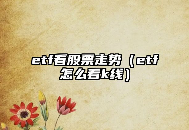 etf看股票走勢（etf怎么看k線(xiàn)）