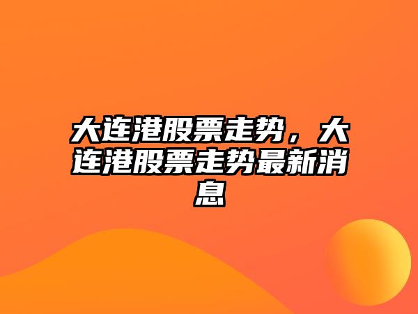 大連港股票走勢，大連港股票走勢最新消息