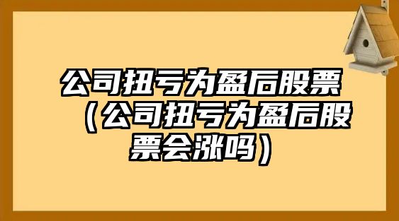 公司扭虧為盈后股票（公司扭虧為盈后股票會(huì )漲嗎）