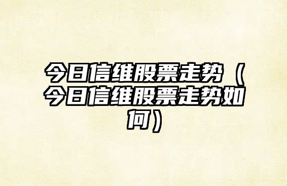 今日信維股票走勢（今日信維股票走勢如何）