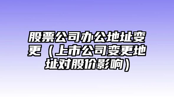 股票公司辦公地址變更（上市公司變更地址對股價(jià)影響）