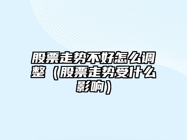 股票走勢不好怎么調整（股票走勢受什么影響）