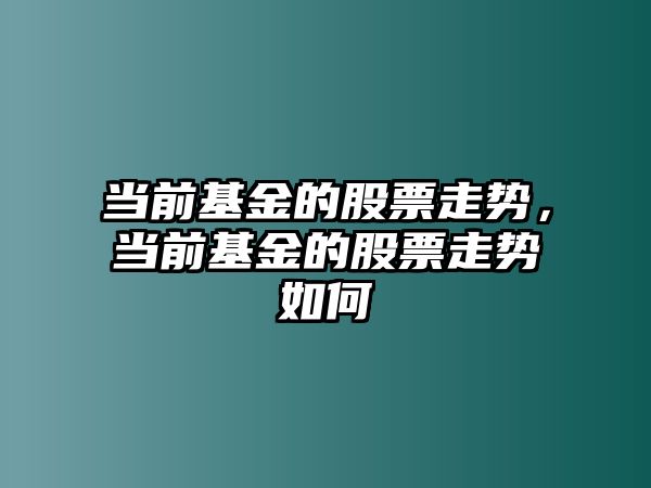 當前基金的股票走勢，當前基金的股票走勢如何