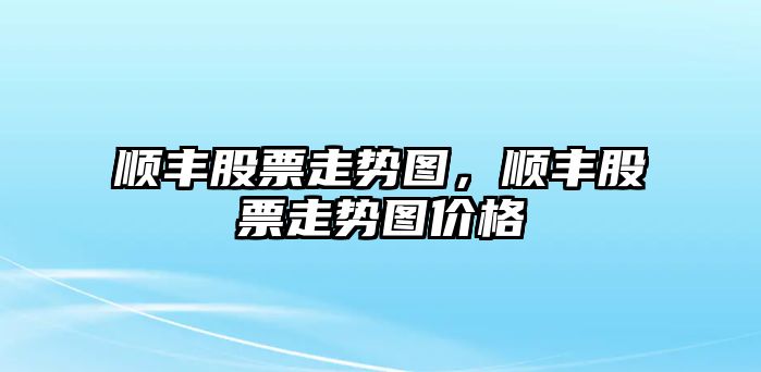 順豐股票走勢圖，順豐股票走勢圖價(jià)格