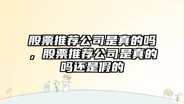 股票推薦公司是真的嗎，股票推薦公司是真的嗎還是假的