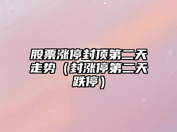 股票漲停封頂第二天走勢（封漲停第二天跌停）