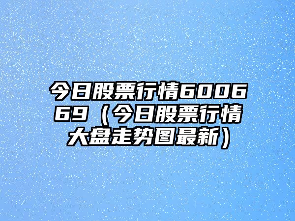 今日股票行情600669（今日股票行情大盤(pán)走勢圖最新）