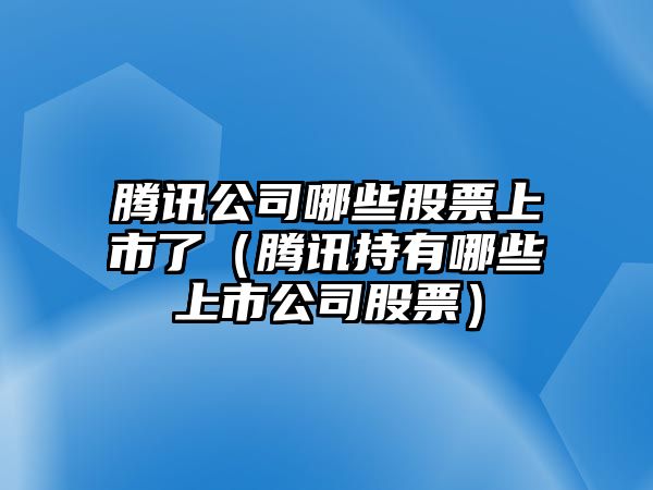 騰訊公司哪些股票上市了（騰訊持有哪些上市公司股票）